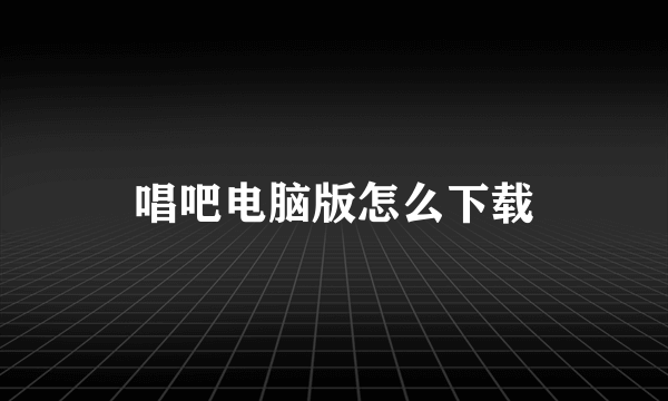 唱吧电脑版怎么下载