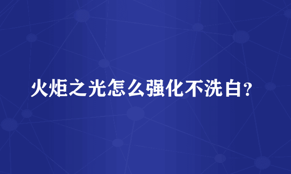 火炬之光怎么强化不洗白？