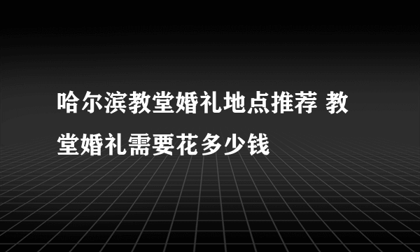 哈尔滨教堂婚礼地点推荐 教堂婚礼需要花多少钱