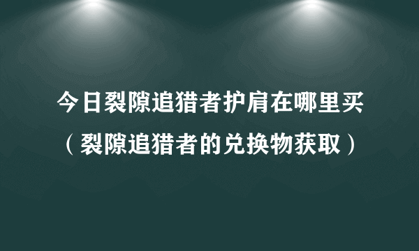 今日裂隙追猎者护肩在哪里买（裂隙追猎者的兑换物获取）