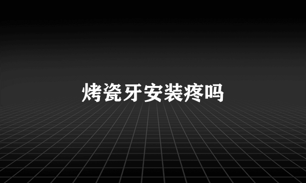 烤瓷牙安装疼吗