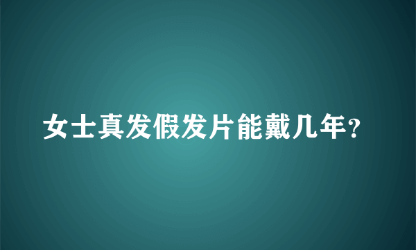 女士真发假发片能戴几年？