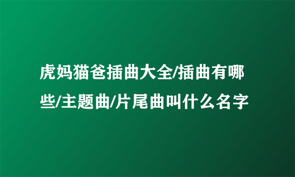 虎妈猫爸插曲大全/插曲有哪些/主题曲/片尾曲叫什么名字