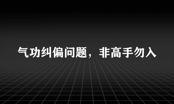 气功纠偏问题，非高手勿入