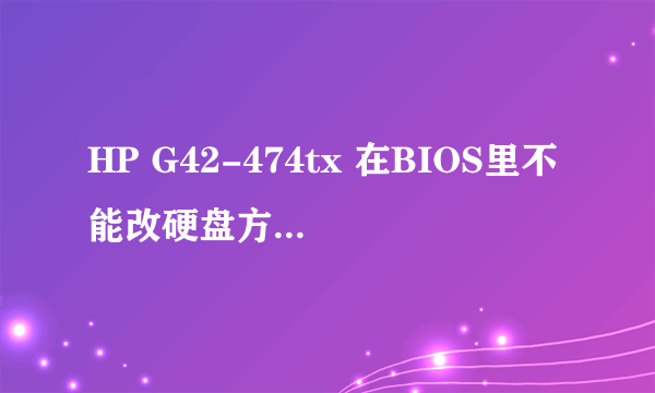 HP G42-474tx 在BIOS里不能改硬盘方式。那本来是WIN7的系统怎么装XP呢