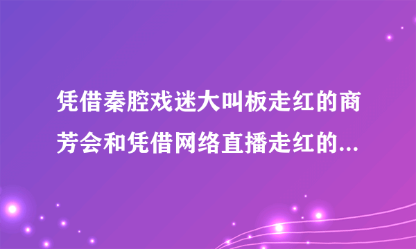 凭借秦腔戏迷大叫板走红的商芳会和凭借网络直播走红的羊倌有什么区别？