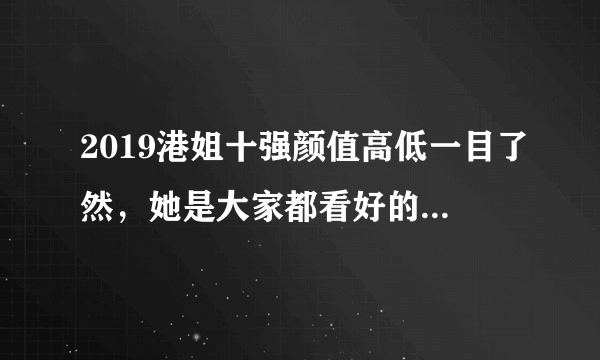 2019港姐十强颜值高低一目了然，她是大家都看好的2019港姐冠军