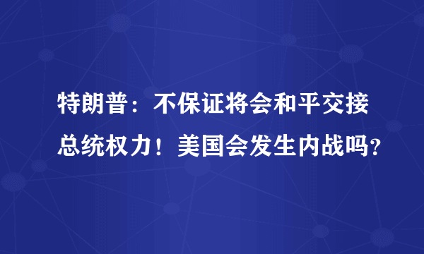 特朗普：不保证将会和平交接总统权力！美国会发生内战吗？