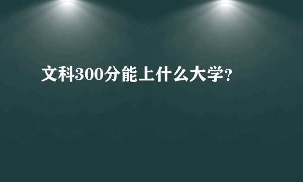 文科300分能上什么大学？