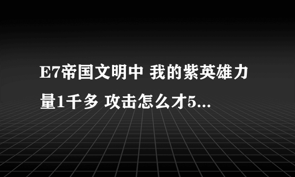 E7帝国文明中 我的紫英雄力量1千多 攻击怎么才500不到