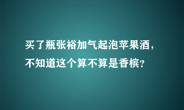 买了瓶张裕加气起泡苹果酒，不知道这个算不算是香槟？