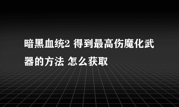 暗黑血统2 得到最高伤魔化武器的方法 怎么获取