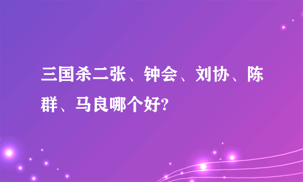 三国杀二张、钟会、刘协、陈群、马良哪个好?