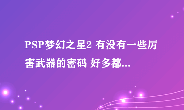 PSP梦幻之星2 有没有一些厉害武器的密码 好多都是娱乐的。。推荐几个！！