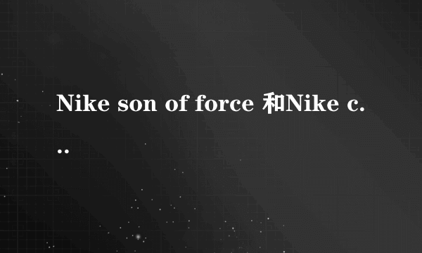 Nike son of force 和Nike court vision low有什么区别？