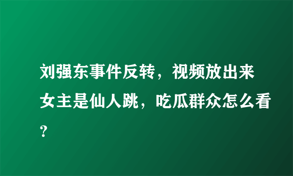 刘强东事件反转，视频放出来女主是仙人跳，吃瓜群众怎么看？