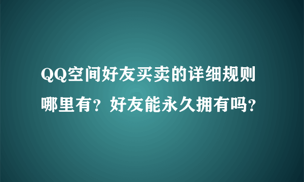 QQ空间好友买卖的详细规则哪里有？好友能永久拥有吗？
