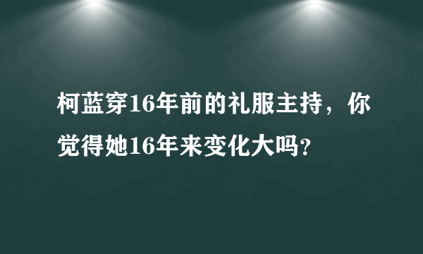 柯蓝穿16年前的礼服主持，你觉得她16年来变化大吗？