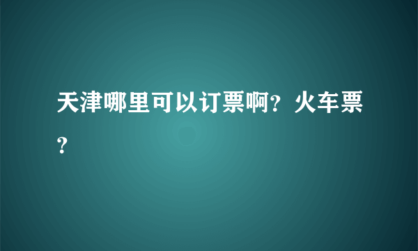 天津哪里可以订票啊？火车票？