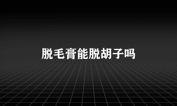 脱毛膏能脱胡子吗