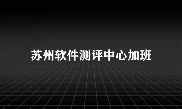 苏州软件测评中心加班