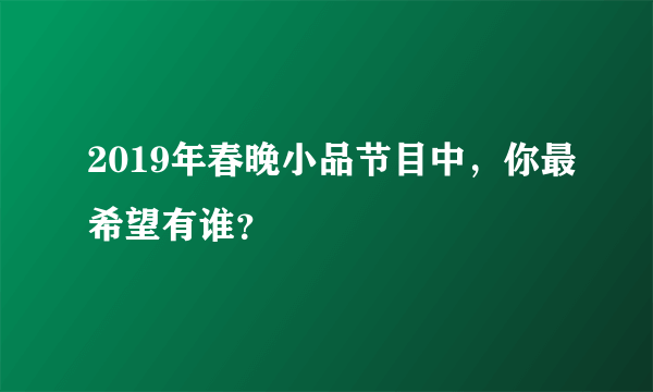 2019年春晚小品节目中，你最希望有谁？