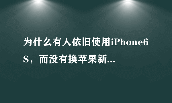 为什么有人依旧使用iPhone6S，而没有换苹果新机，原因有这三点