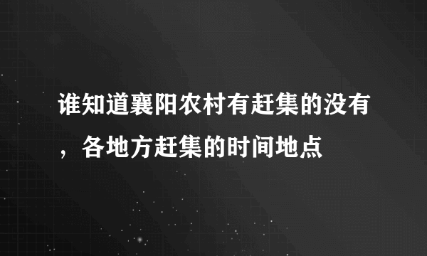 谁知道襄阳农村有赶集的没有，各地方赶集的时间地点