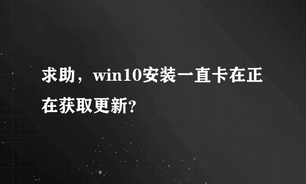 求助，win10安装一直卡在正在获取更新？
