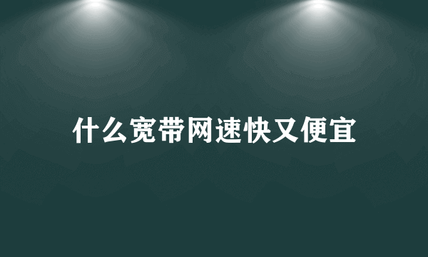 什么宽带网速快又便宜