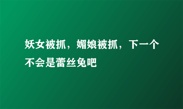 妖女被抓，媚娘被抓，下一个不会是蕾丝兔吧