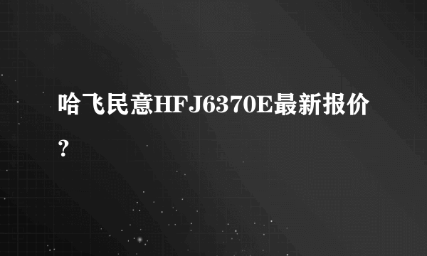 哈飞民意HFJ6370E最新报价？
