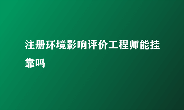 注册环境影响评价工程师能挂靠吗
