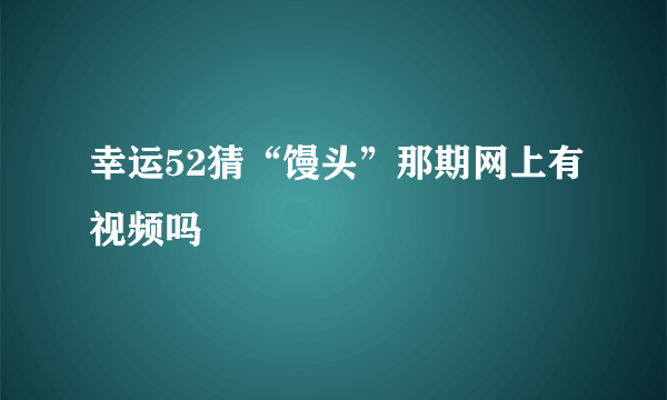 幸运52猜“馒头”那期网上有视频吗