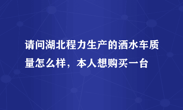 请问湖北程力生产的洒水车质量怎么样，本人想购买一台