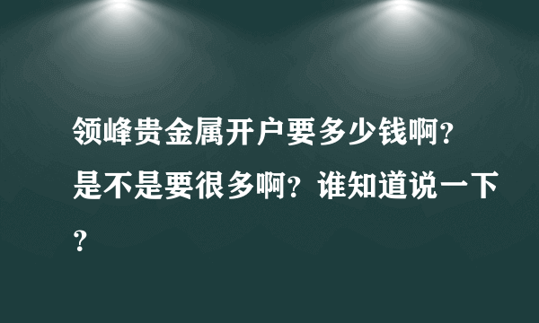 领峰贵金属开户要多少钱啊？是不是要很多啊？谁知道说一下？