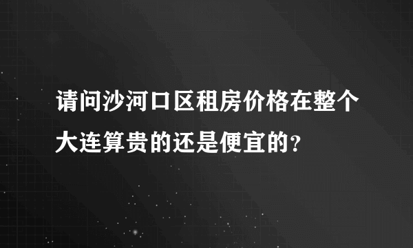 请问沙河口区租房价格在整个大连算贵的还是便宜的？