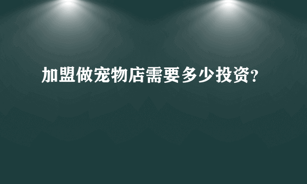 加盟做宠物店需要多少投资？