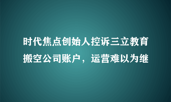 时代焦点创始人控诉三立教育搬空公司账户，运营难以为继