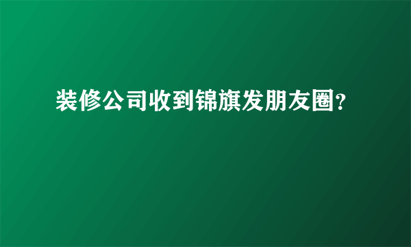 装修公司收到锦旗发朋友圈？