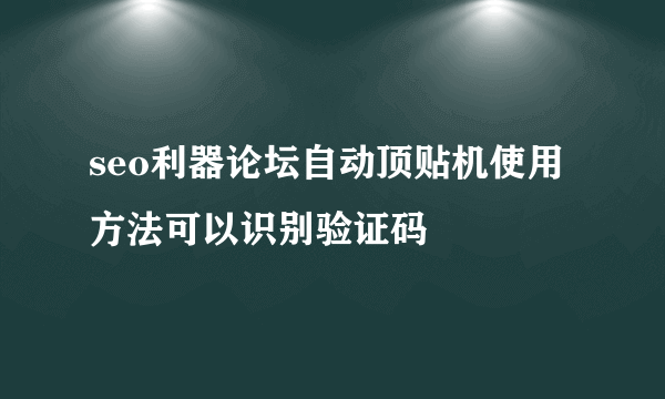 seo利器论坛自动顶贴机使用方法可以识别验证码