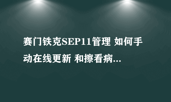 赛门铁克SEP11管理 如何手动在线更新 和擦看病毒库是不是最新的