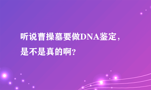 听说曹操墓要做DNA鉴定，是不是真的啊？