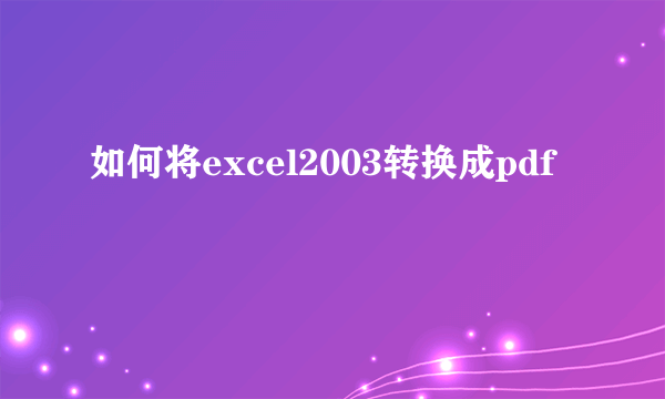 如何将excel2003转换成pdf
