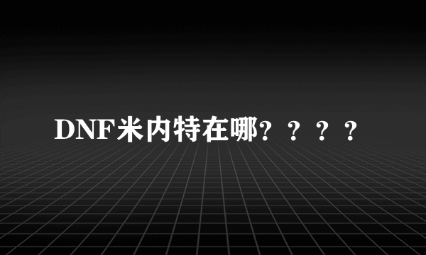 DNF米内特在哪？？？？