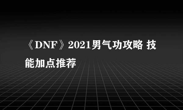 《DNF》2021男气功攻略 技能加点推荐
