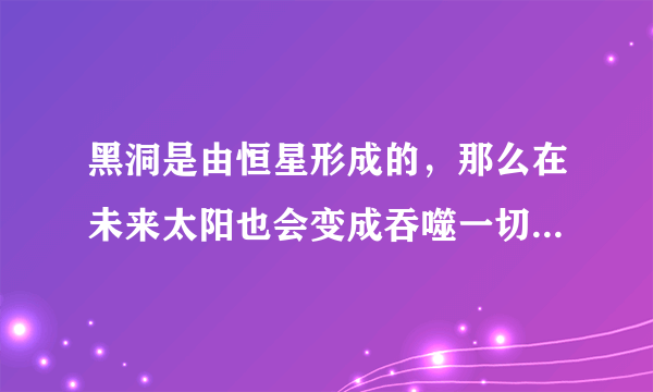 黑洞是由恒星形成的，那么在未来太阳也会变成吞噬一切的黑洞吗？