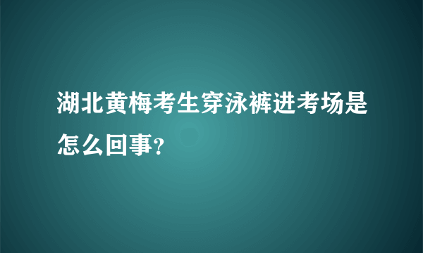 湖北黄梅考生穿泳裤进考场是怎么回事？