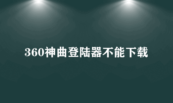 360神曲登陆器不能下载