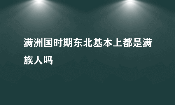 满洲国时期东北基本上都是满族人吗